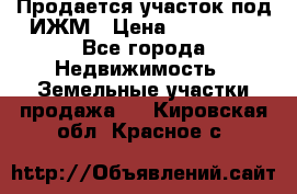 Продается участок под ИЖМ › Цена ­ 500 000 - Все города Недвижимость » Земельные участки продажа   . Кировская обл.,Красное с.